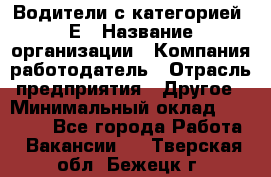 Водители с категорией "Е › Название организации ­ Компания-работодатель › Отрасль предприятия ­ Другое › Минимальный оклад ­ 35 000 - Все города Работа » Вакансии   . Тверская обл.,Бежецк г.